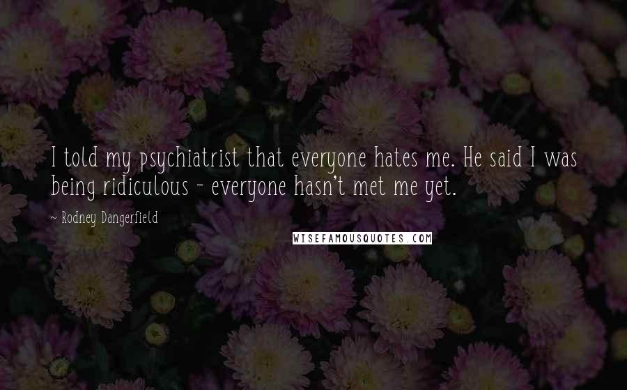 Rodney Dangerfield Quotes: I told my psychiatrist that everyone hates me. He said I was being ridiculous - everyone hasn't met me yet.