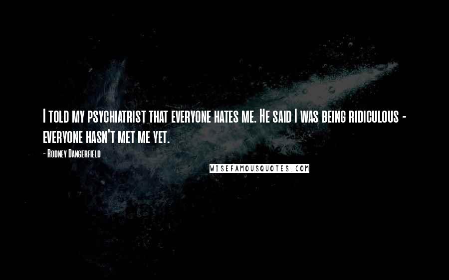 Rodney Dangerfield Quotes: I told my psychiatrist that everyone hates me. He said I was being ridiculous - everyone hasn't met me yet.