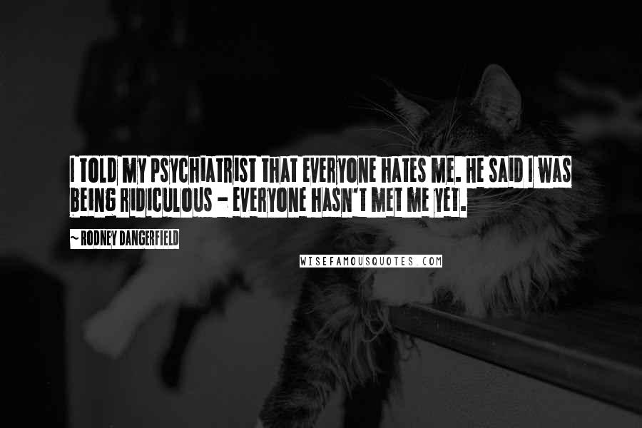 Rodney Dangerfield Quotes: I told my psychiatrist that everyone hates me. He said I was being ridiculous - everyone hasn't met me yet.