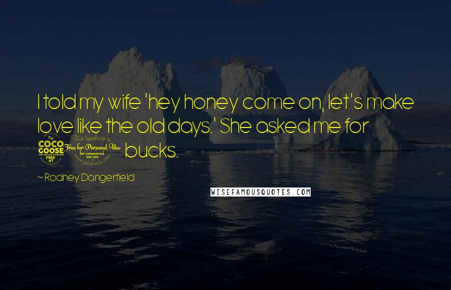 Rodney Dangerfield Quotes: I told my wife 'hey honey come on, let's make love like the old days.' She asked me for 50 bucks.