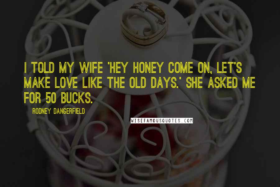 Rodney Dangerfield Quotes: I told my wife 'hey honey come on, let's make love like the old days.' She asked me for 50 bucks.