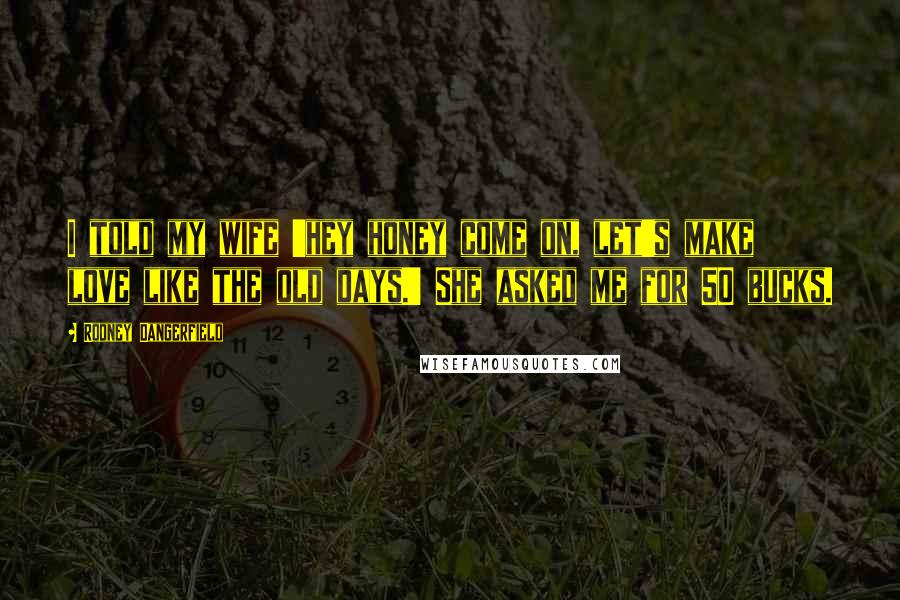 Rodney Dangerfield Quotes: I told my wife 'hey honey come on, let's make love like the old days.' She asked me for 50 bucks.