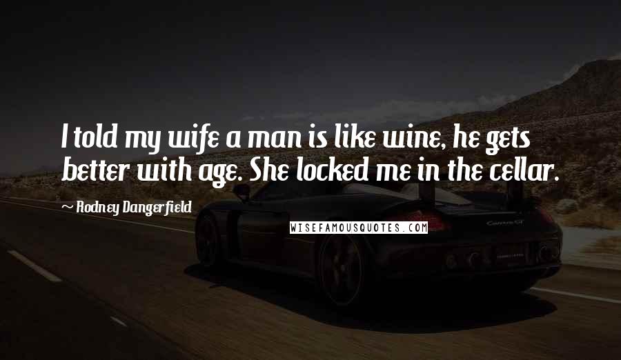 Rodney Dangerfield Quotes: I told my wife a man is like wine, he gets better with age. She locked me in the cellar.