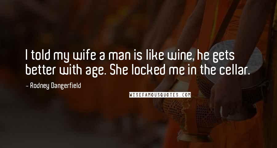 Rodney Dangerfield Quotes: I told my wife a man is like wine, he gets better with age. She locked me in the cellar.