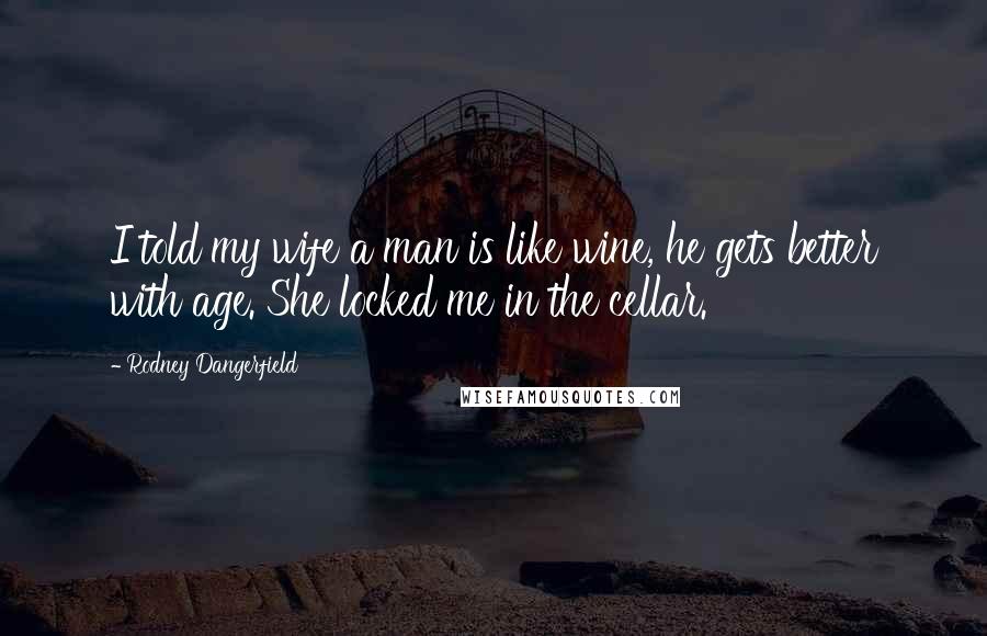 Rodney Dangerfield Quotes: I told my wife a man is like wine, he gets better with age. She locked me in the cellar.