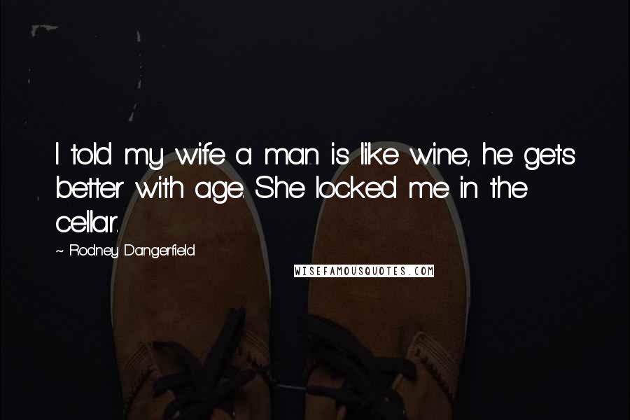 Rodney Dangerfield Quotes: I told my wife a man is like wine, he gets better with age. She locked me in the cellar.