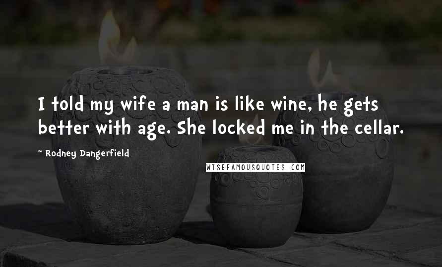 Rodney Dangerfield Quotes: I told my wife a man is like wine, he gets better with age. She locked me in the cellar.