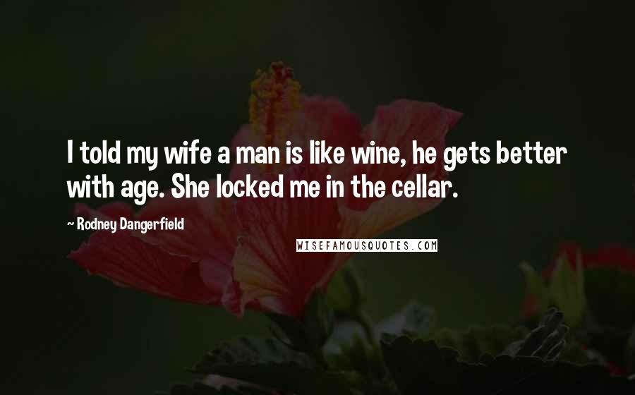 Rodney Dangerfield Quotes: I told my wife a man is like wine, he gets better with age. She locked me in the cellar.