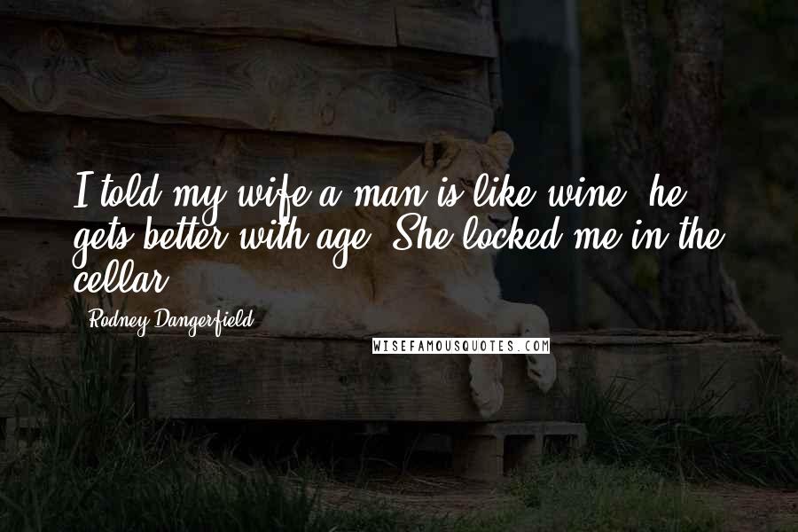 Rodney Dangerfield Quotes: I told my wife a man is like wine, he gets better with age. She locked me in the cellar.