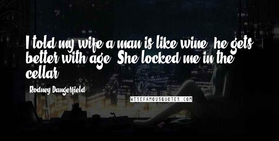 Rodney Dangerfield Quotes: I told my wife a man is like wine, he gets better with age. She locked me in the cellar.