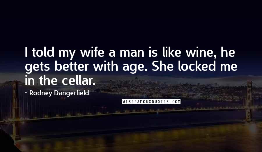 Rodney Dangerfield Quotes: I told my wife a man is like wine, he gets better with age. She locked me in the cellar.