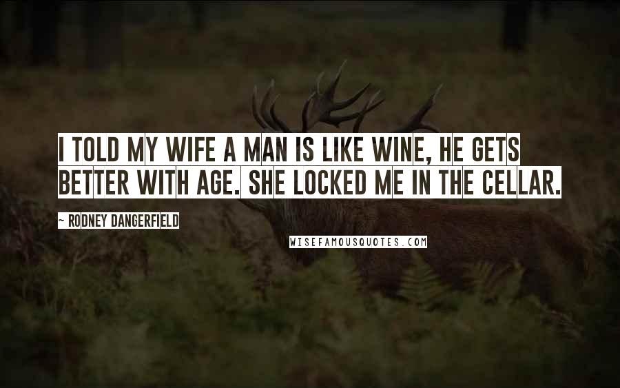 Rodney Dangerfield Quotes: I told my wife a man is like wine, he gets better with age. She locked me in the cellar.