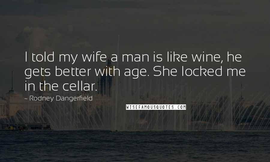 Rodney Dangerfield Quotes: I told my wife a man is like wine, he gets better with age. She locked me in the cellar.