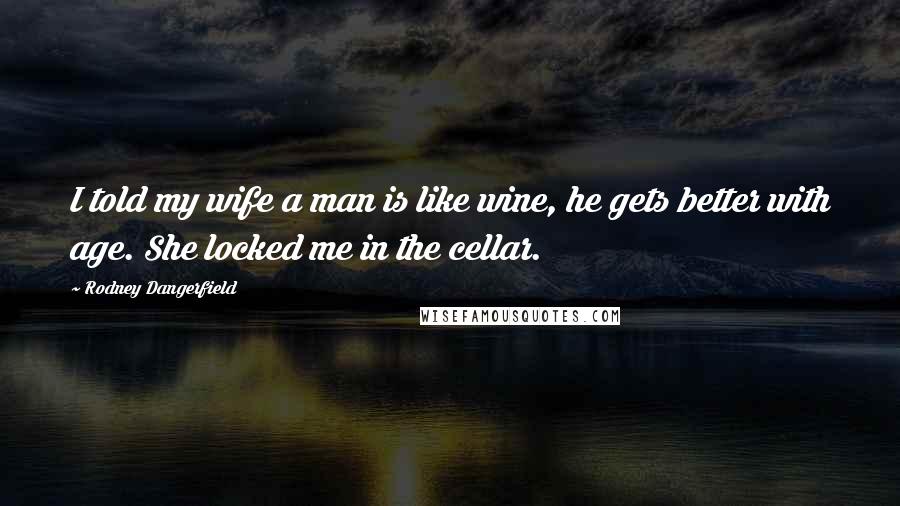 Rodney Dangerfield Quotes: I told my wife a man is like wine, he gets better with age. She locked me in the cellar.