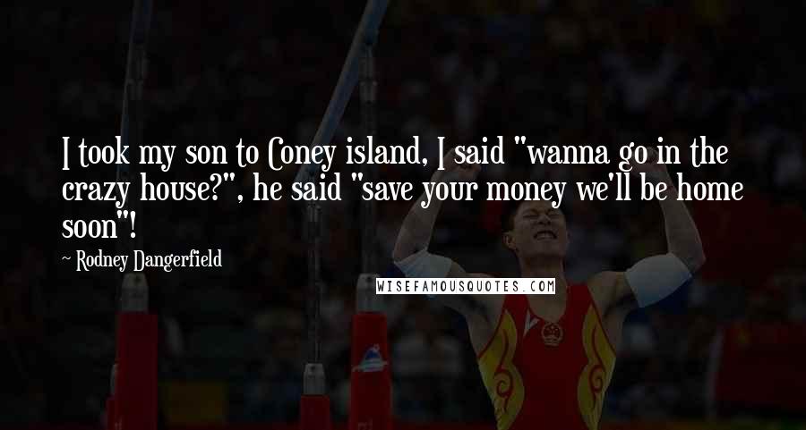 Rodney Dangerfield Quotes: I took my son to Coney island, I said "wanna go in the crazy house?", he said "save your money we'll be home soon"!