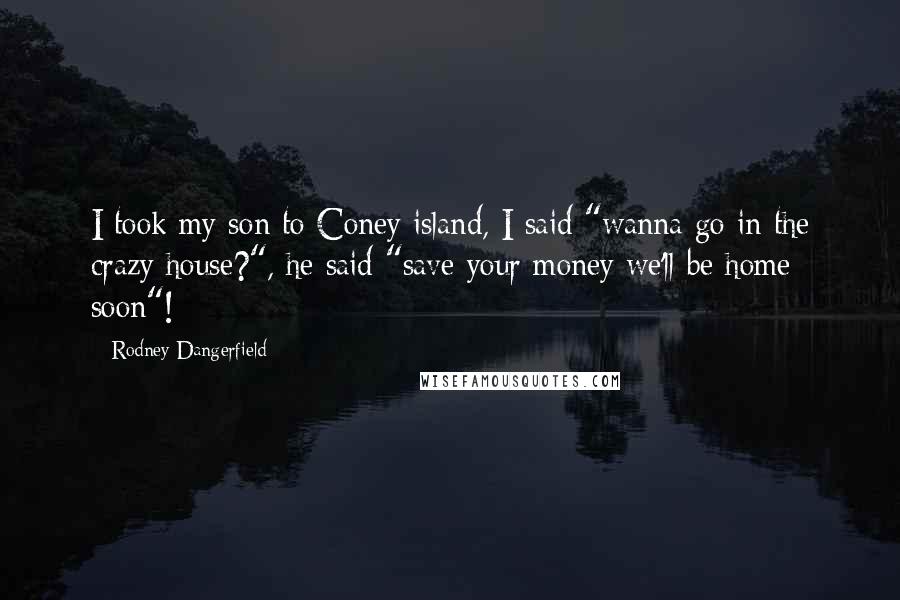 Rodney Dangerfield Quotes: I took my son to Coney island, I said "wanna go in the crazy house?", he said "save your money we'll be home soon"!