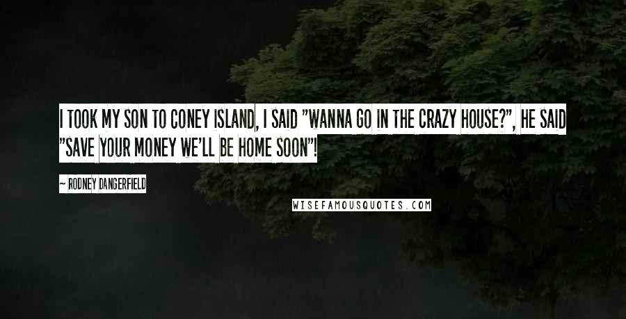 Rodney Dangerfield Quotes: I took my son to Coney island, I said "wanna go in the crazy house?", he said "save your money we'll be home soon"!