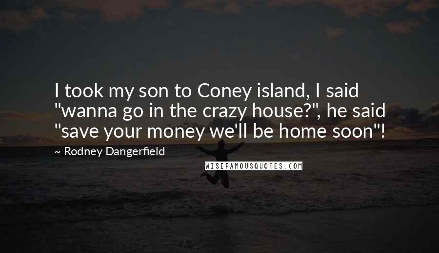 Rodney Dangerfield Quotes: I took my son to Coney island, I said "wanna go in the crazy house?", he said "save your money we'll be home soon"!