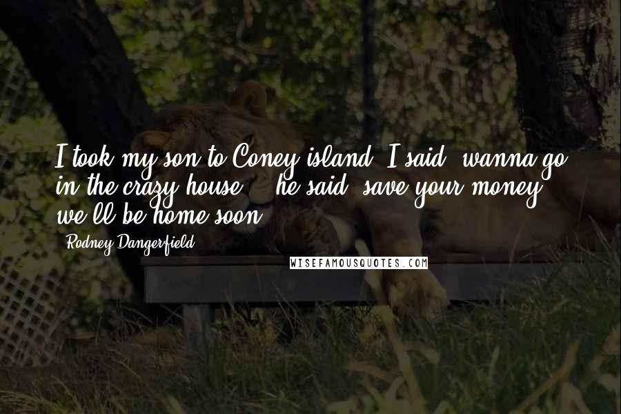 Rodney Dangerfield Quotes: I took my son to Coney island, I said "wanna go in the crazy house?", he said "save your money we'll be home soon"!