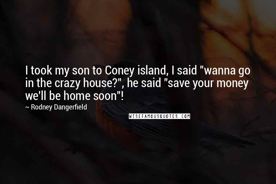 Rodney Dangerfield Quotes: I took my son to Coney island, I said "wanna go in the crazy house?", he said "save your money we'll be home soon"!