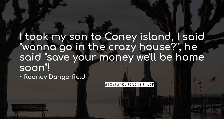 Rodney Dangerfield Quotes: I took my son to Coney island, I said "wanna go in the crazy house?", he said "save your money we'll be home soon"!