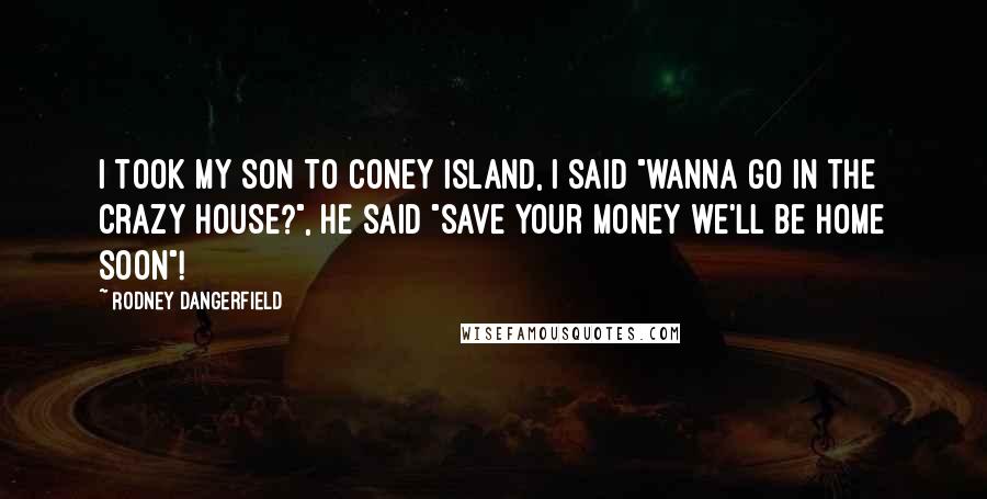 Rodney Dangerfield Quotes: I took my son to Coney island, I said "wanna go in the crazy house?", he said "save your money we'll be home soon"!