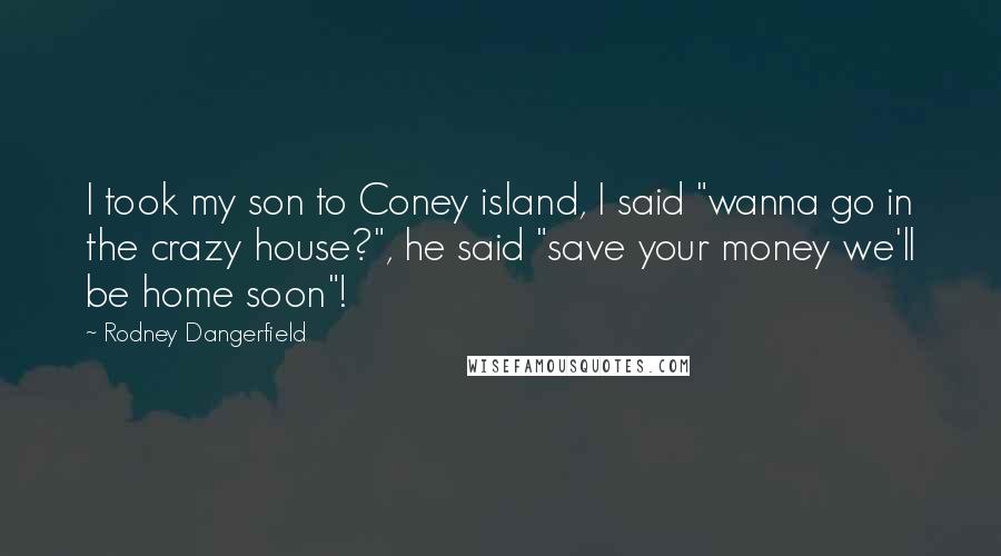 Rodney Dangerfield Quotes: I took my son to Coney island, I said "wanna go in the crazy house?", he said "save your money we'll be home soon"!