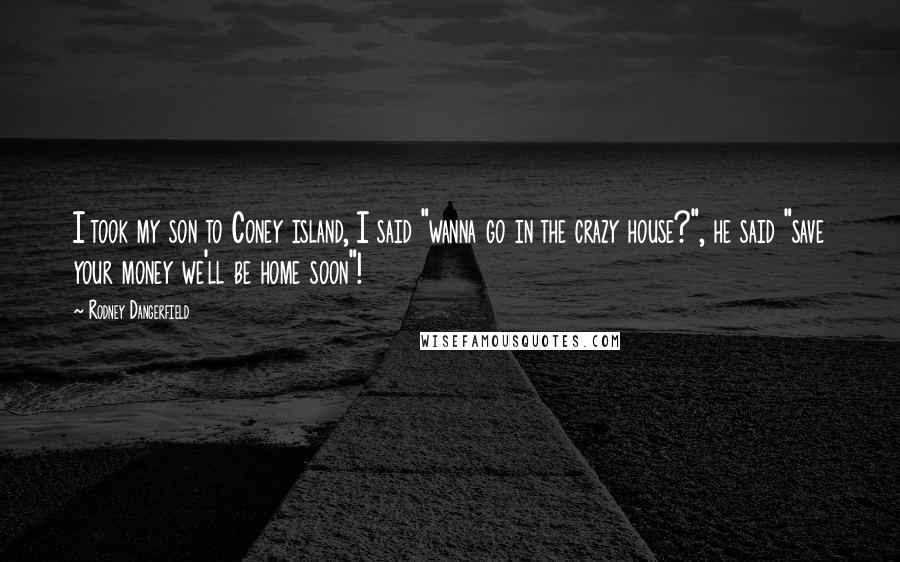 Rodney Dangerfield Quotes: I took my son to Coney island, I said "wanna go in the crazy house?", he said "save your money we'll be home soon"!