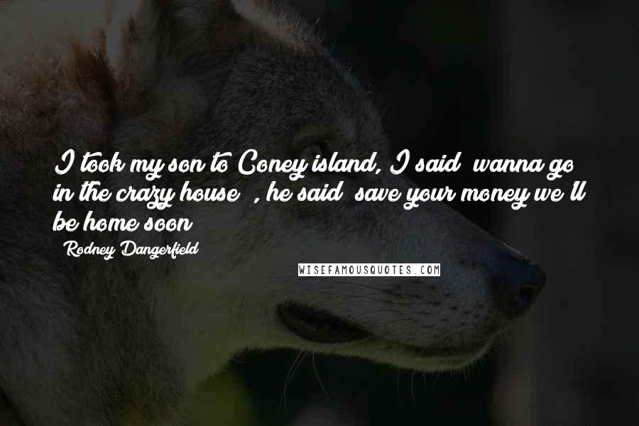 Rodney Dangerfield Quotes: I took my son to Coney island, I said "wanna go in the crazy house?", he said "save your money we'll be home soon"!