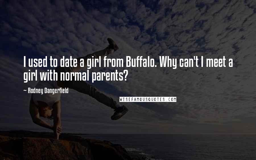 Rodney Dangerfield Quotes: I used to date a girl from Buffalo. Why can't I meet a girl with normal parents?