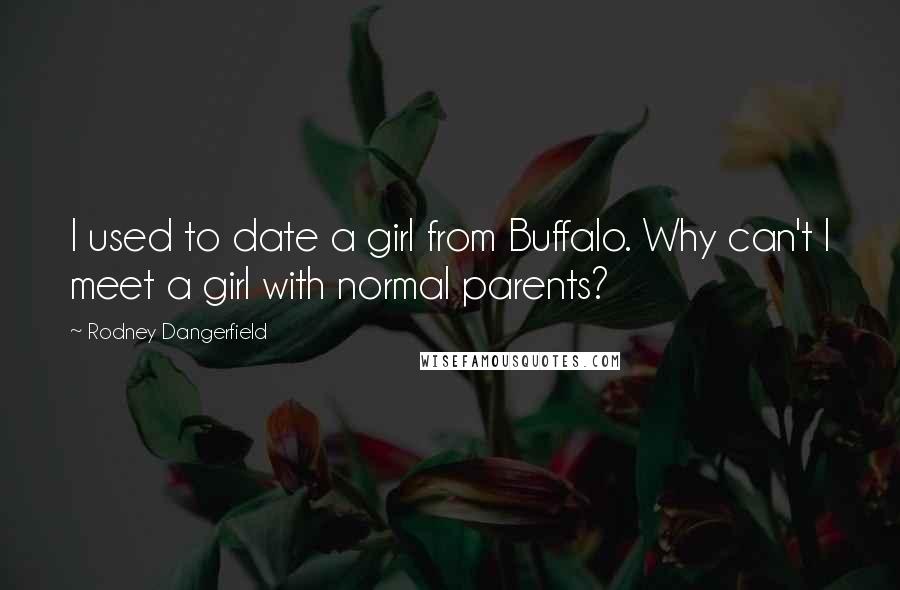 Rodney Dangerfield Quotes: I used to date a girl from Buffalo. Why can't I meet a girl with normal parents?