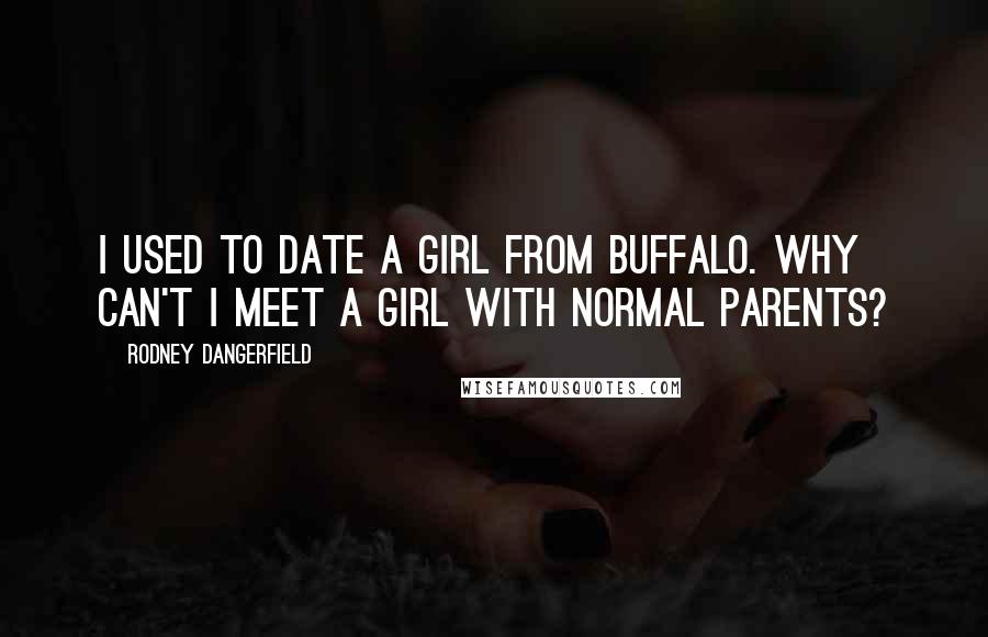 Rodney Dangerfield Quotes: I used to date a girl from Buffalo. Why can't I meet a girl with normal parents?