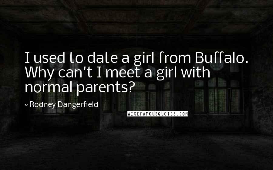 Rodney Dangerfield Quotes: I used to date a girl from Buffalo. Why can't I meet a girl with normal parents?