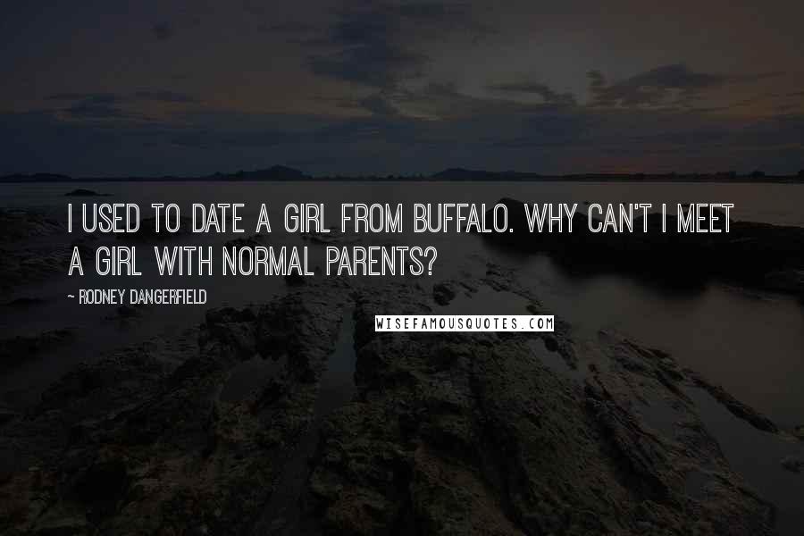 Rodney Dangerfield Quotes: I used to date a girl from Buffalo. Why can't I meet a girl with normal parents?