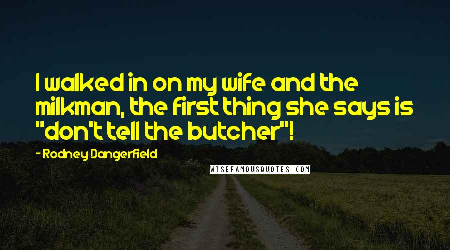 Rodney Dangerfield Quotes: I walked in on my wife and the milkman, the first thing she says is "don't tell the butcher"!