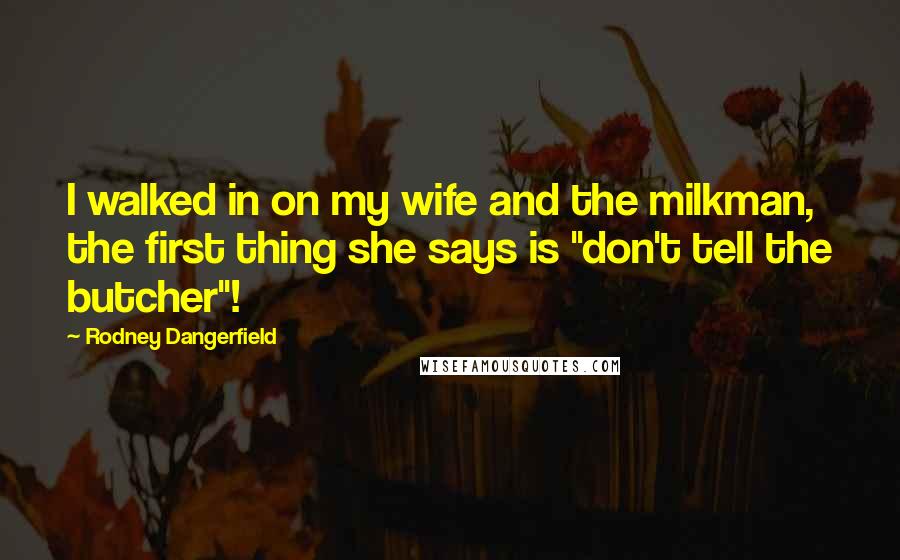 Rodney Dangerfield Quotes: I walked in on my wife and the milkman, the first thing she says is "don't tell the butcher"!