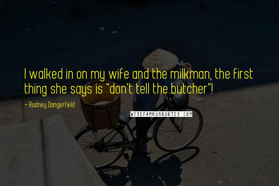 Rodney Dangerfield Quotes: I walked in on my wife and the milkman, the first thing she says is "don't tell the butcher"!