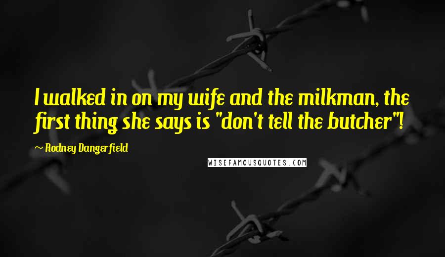 Rodney Dangerfield Quotes: I walked in on my wife and the milkman, the first thing she says is "don't tell the butcher"!