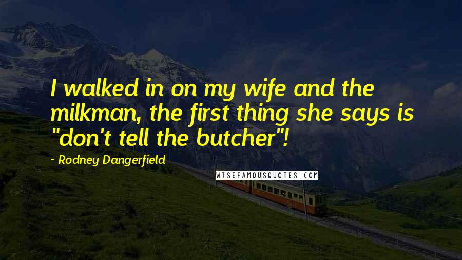 Rodney Dangerfield Quotes: I walked in on my wife and the milkman, the first thing she says is "don't tell the butcher"!