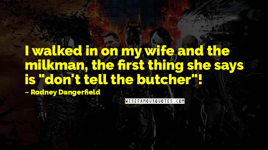 Rodney Dangerfield Quotes: I walked in on my wife and the milkman, the first thing she says is "don't tell the butcher"!