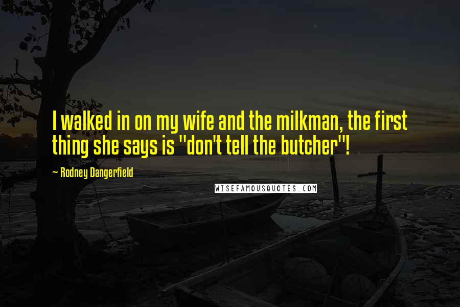 Rodney Dangerfield Quotes: I walked in on my wife and the milkman, the first thing she says is "don't tell the butcher"!