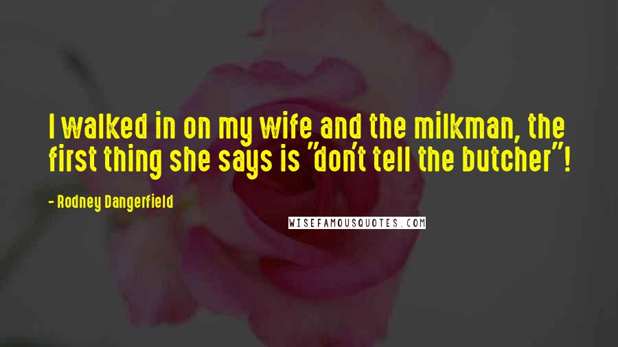 Rodney Dangerfield Quotes: I walked in on my wife and the milkman, the first thing she says is "don't tell the butcher"!