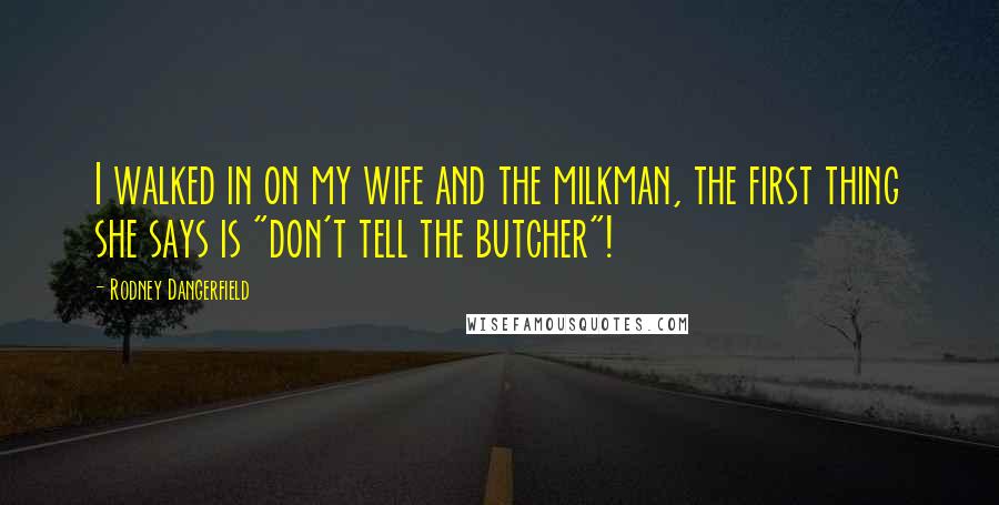 Rodney Dangerfield Quotes: I walked in on my wife and the milkman, the first thing she says is "don't tell the butcher"!