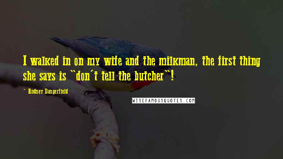 Rodney Dangerfield Quotes: I walked in on my wife and the milkman, the first thing she says is "don't tell the butcher"!