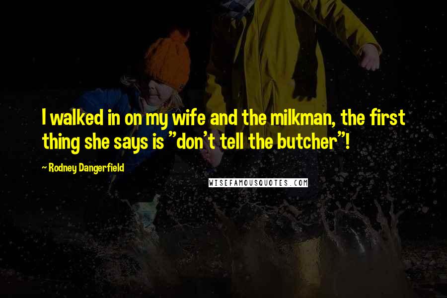 Rodney Dangerfield Quotes: I walked in on my wife and the milkman, the first thing she says is "don't tell the butcher"!