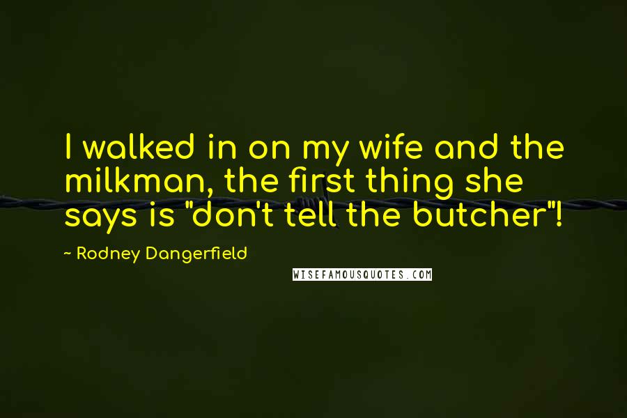 Rodney Dangerfield Quotes: I walked in on my wife and the milkman, the first thing she says is "don't tell the butcher"!