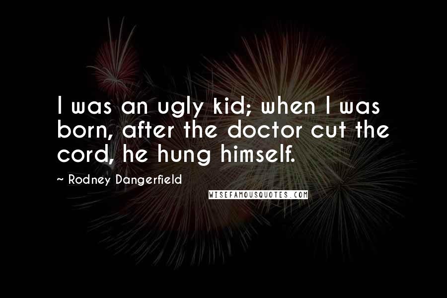 Rodney Dangerfield Quotes: I was an ugly kid; when I was born, after the doctor cut the cord, he hung himself.