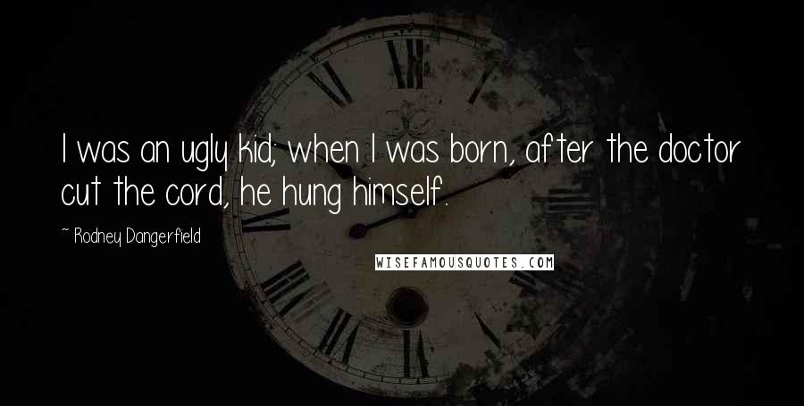 Rodney Dangerfield Quotes: I was an ugly kid; when I was born, after the doctor cut the cord, he hung himself.