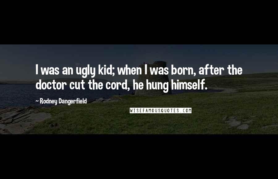 Rodney Dangerfield Quotes: I was an ugly kid; when I was born, after the doctor cut the cord, he hung himself.