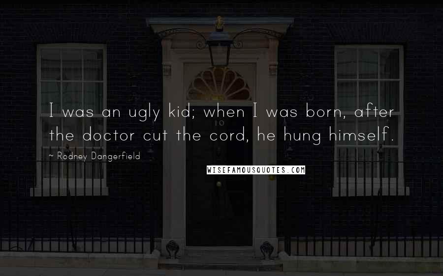 Rodney Dangerfield Quotes: I was an ugly kid; when I was born, after the doctor cut the cord, he hung himself.
